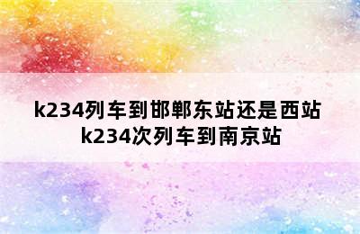 k234列车到邯郸东站还是西站 k234次列车到南京站